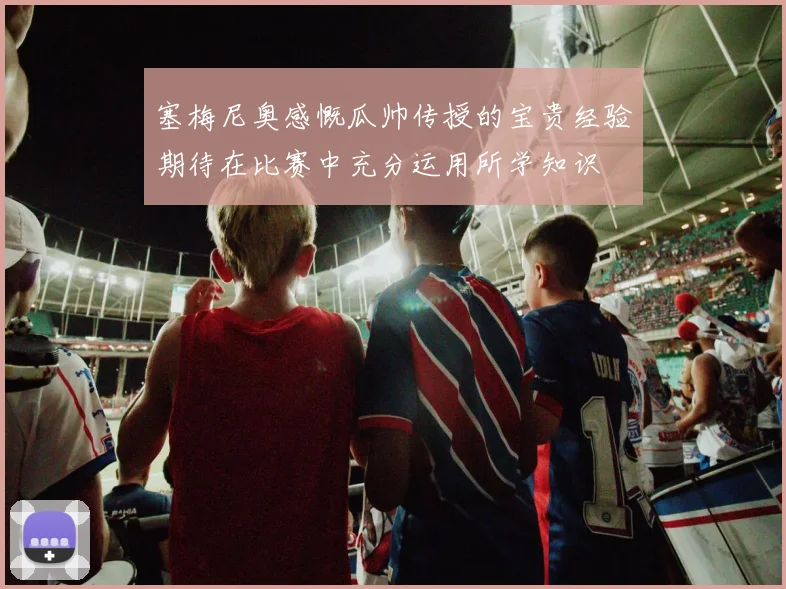 塞梅尼奥感慨瓜帅传授的宝贵经验期待在比赛中充分运用所学知识