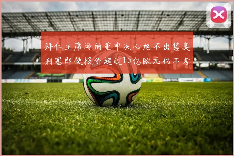 拜仁主席海纳重申决心绝不出售奥利塞即使报价超过15亿欧元也不考虑