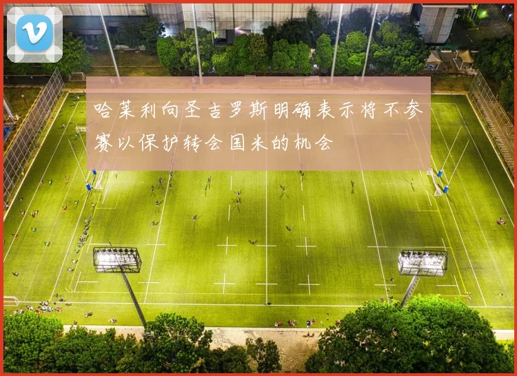 哈莱利向圣吉罗斯明确表示将不参赛以保护转会国米的机会