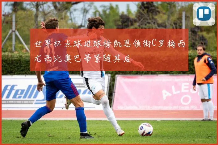 世界杯点球进球榜凯恩领衔C罗梅西尤西比奥巴蒂紧随其后