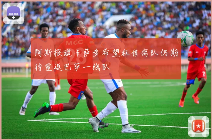 阿斯报道卡萨多希望租借离队仍期待重返巴萨一线队
