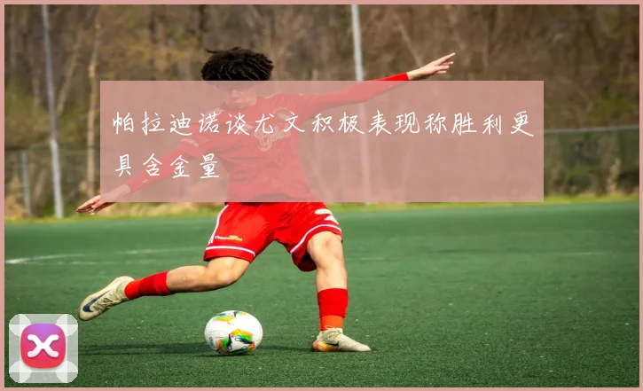 帕拉迪诺谈尤文积极表现称胜利更具含金量