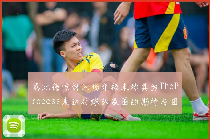 恩比德惊讶入场介绍未称其为TheProcess表达对球队氛围的期待与困惑