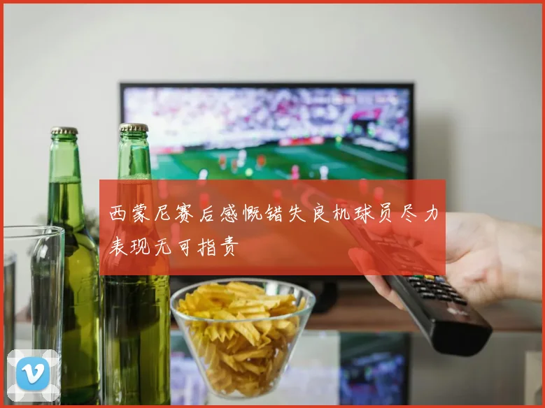 西蒙尼赛后感慨错失良机球员尽力表现无可指责