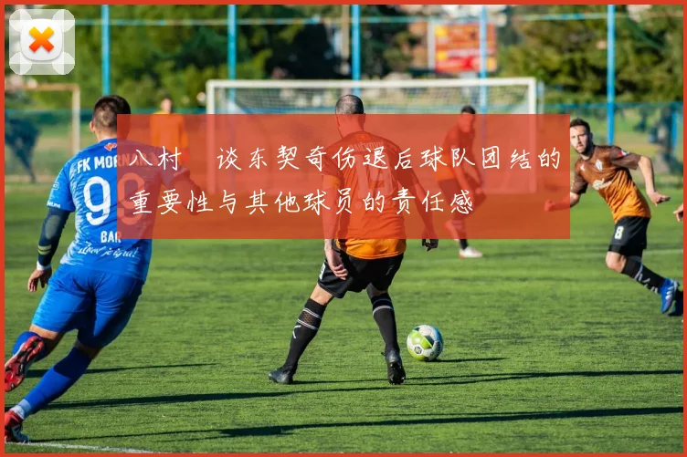 八村塁谈东契奇伤退后球队团结的重要性与其他球员的责任感