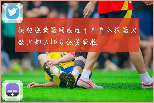 快船逆袭篮网成近十年首队投篮次数少却以16分优势获胜