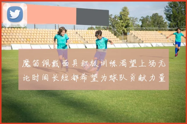 魔笛佩戴面具积极训练渴望上场无论时间长短都希望为球队贡献力量