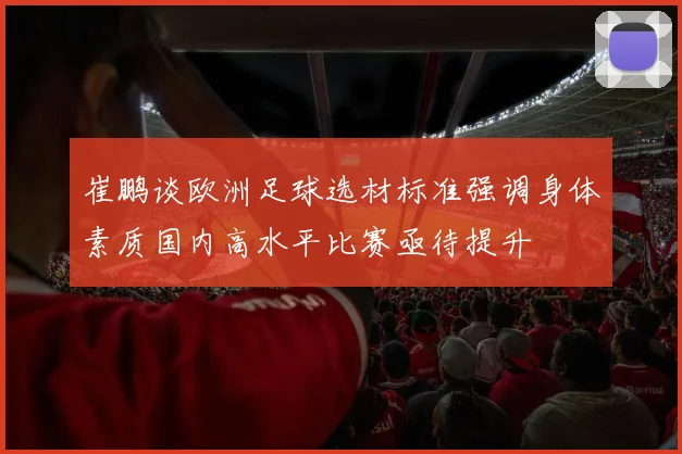 崔鹏谈欧洲足球选材标准强调身体素质国内高水平比赛亟待提升