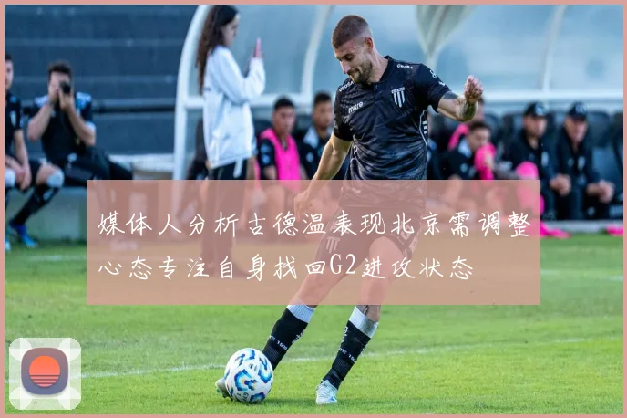 媒体人分析古德温表现北京需调整心态专注自身找回G2进攻状态