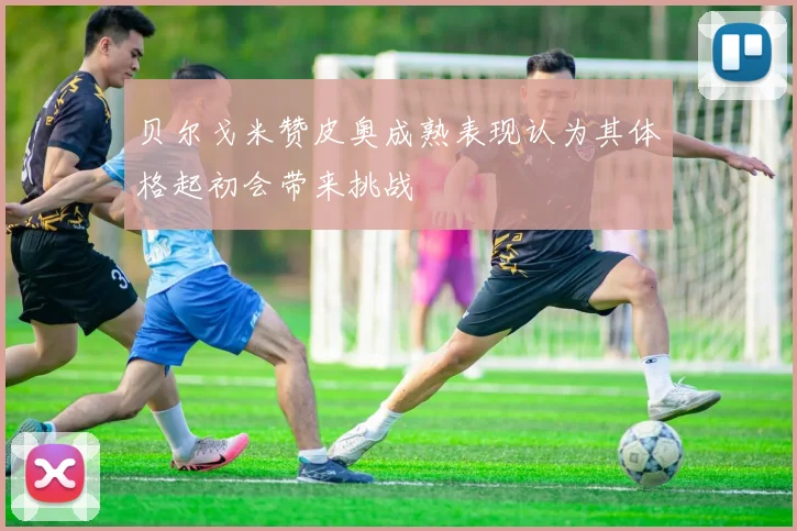贝尔戈米赞皮奥成熟表现认为其体格起初会带来挑战