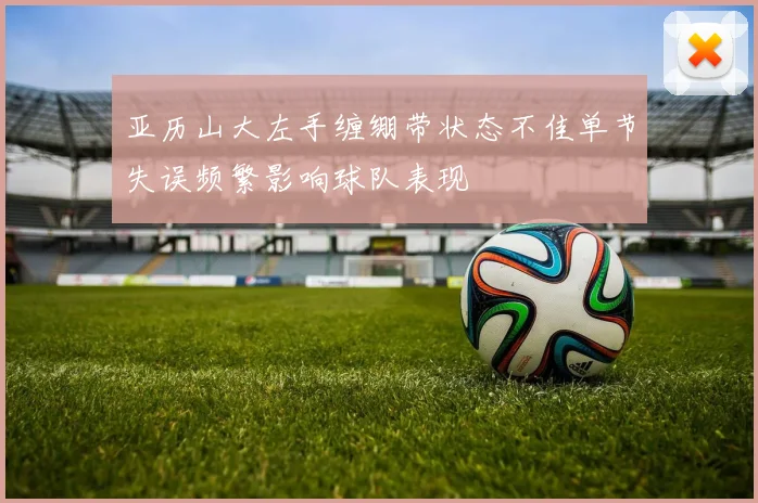 亚历山大左手缠绷带状态不佳单节失误频繁影响球队表现