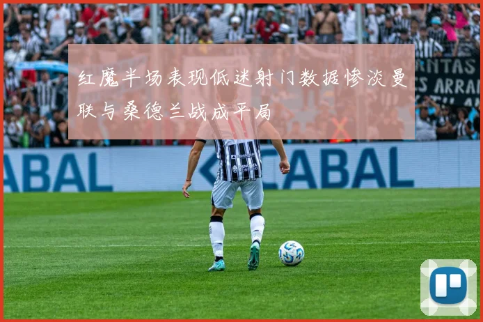 红魔半场表现低迷射门数据惨淡曼联与桑德兰战成平局