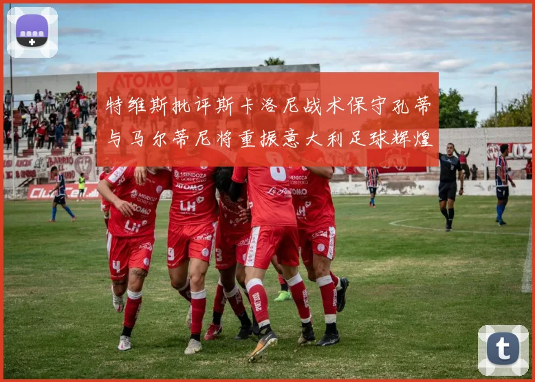 特维斯批评斯卡洛尼战术保守孔蒂与马尔蒂尼将重振意大利足球辉煌
