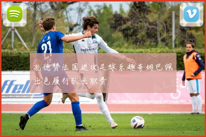 孔德赞法国进攻足球乐趣夸姆巴佩出色履行队长职责