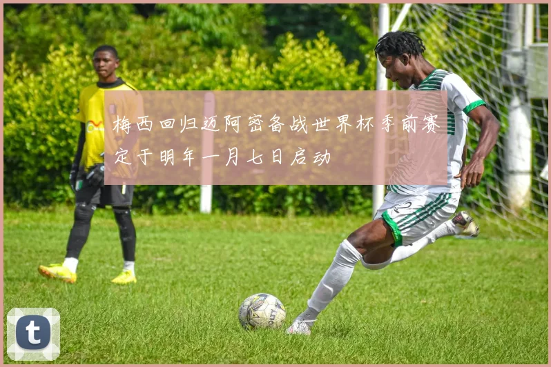 梅西回归迈阿密备战世界杯季前赛定于明年一月七日启动