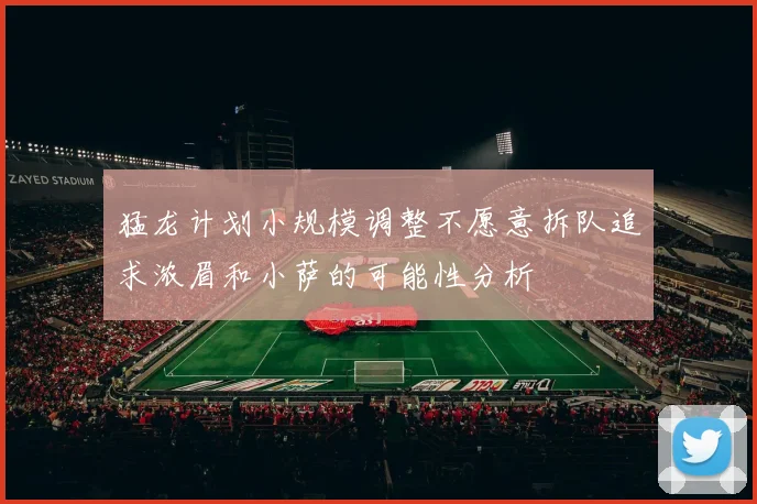猛龙计划小规模调整不愿意拆队追求浓眉和小萨的可能性分析