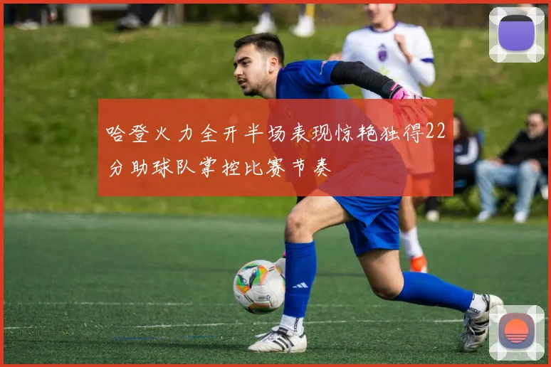 哈登火力全开半场表现惊艳独得22分助球队掌控比赛节奏
