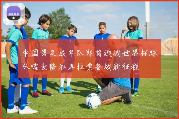 中国男足成年队即将迎战世界杯球队喀麦隆和库拉索备战新征程