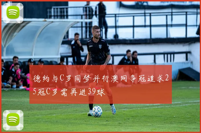 德约与C罗同梦并行澳网争冠追求25冠C罗需再进39球