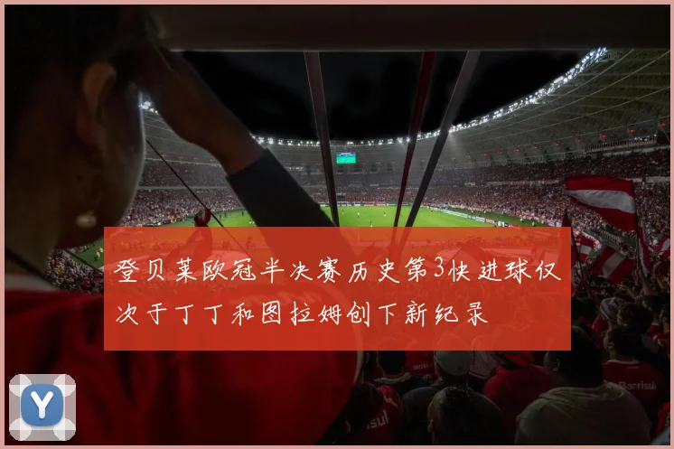 登贝莱欧冠半决赛历史第3快进球仅次于丁丁和图拉姆创下新纪录
