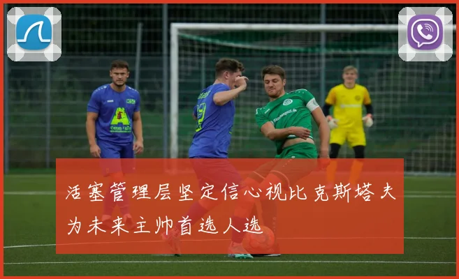 活塞管理层坚定信心视比克斯塔夫为未来主帅首选人选