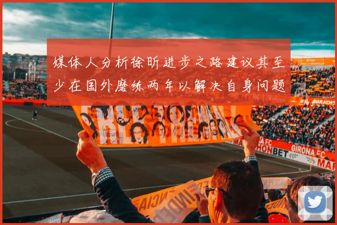 媒体人分析徐昕进步之路建议其至少在国外磨练两年以解决自身问题