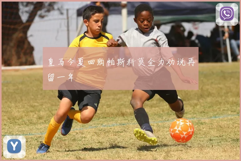 皇马今夏回购帕斯科莫全力劝说再留一年