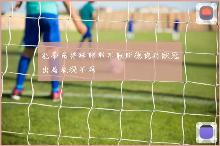 孔蒂或将辞职那不勒斯德佬对欧冠出局表现不满