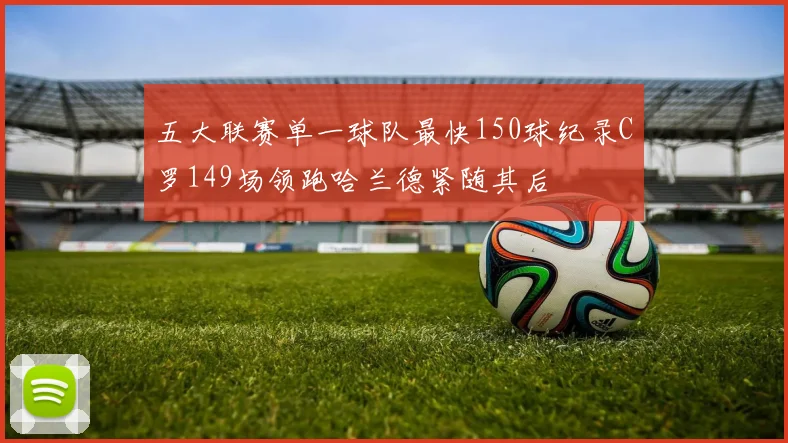 五大联赛单一球队最快150球纪录C罗149场领跑哈兰德紧随其后