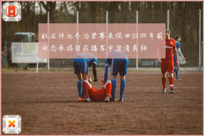 狄龙评论乔治禁赛表现回归四年前状态承诺将在播客中澄清真相