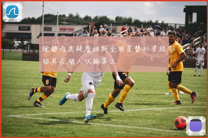 徐静雨质疑詹姆斯全明星替补资格称其在湖人仅排第三