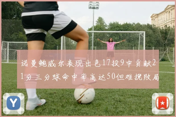 诺曼鲍威尔表现出色17投9中贡献21分三分球命中率高达50但难挽败局
