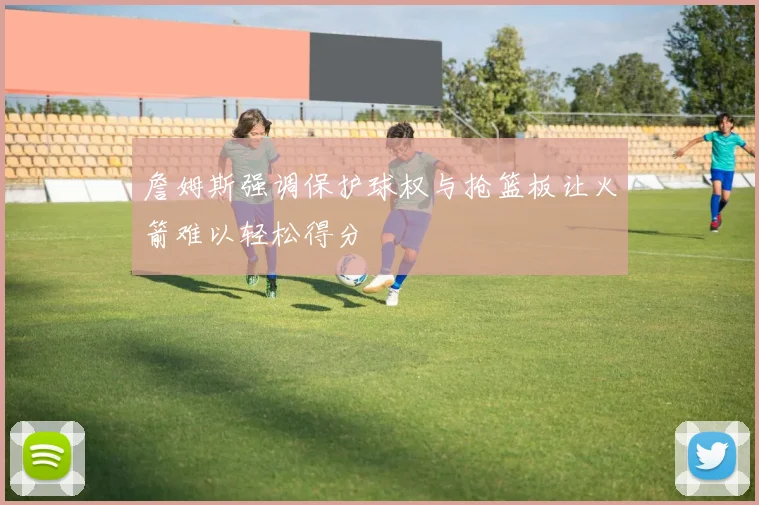 詹姆斯强调保护球权与抢篮板让火箭难以轻松得分