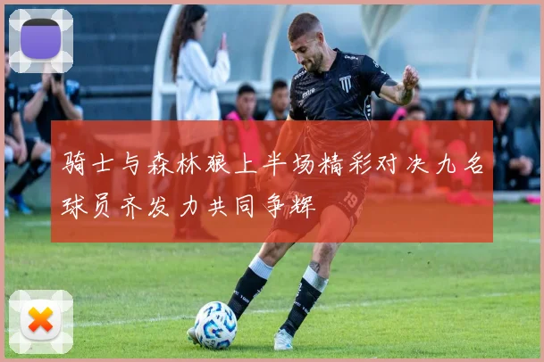 骑士与森林狼上半场精彩对决九名球员齐发力共同争辉